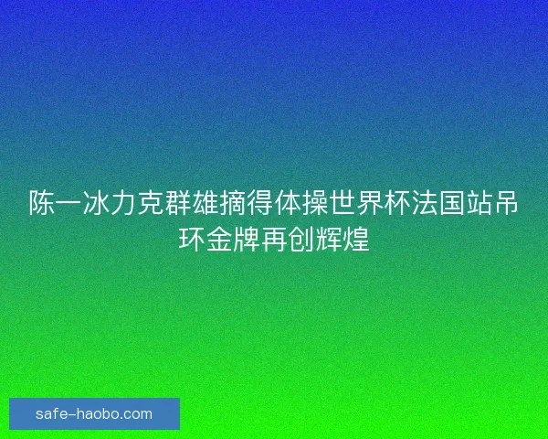 陈一冰力克群雄摘得体操世界杯法国站吊环金牌再创辉煌