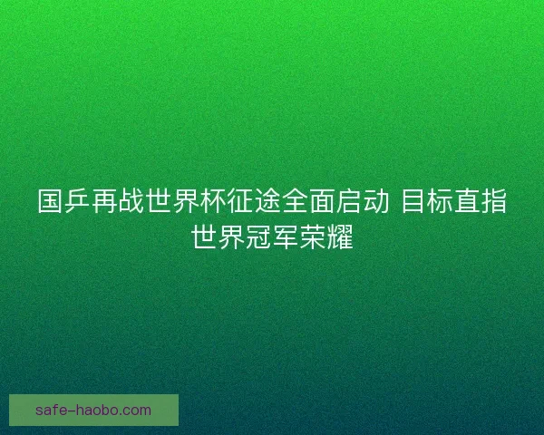 国乒再战世界杯征途全面启动 目标直指世界冠军荣耀