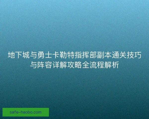 地下城与勇士卡勒特指挥部副本通关技巧与阵容详解攻略全流程解析
