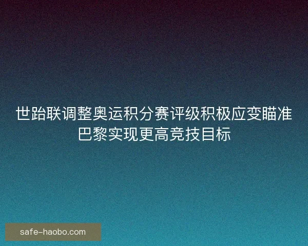 世跆联调整奥运积分赛评级积极应变瞄准巴黎实现更高竞技目标